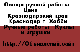 Овощи ручной работы › Цена ­ 150 - Краснодарский край, Краснодар г. Хобби. Ручные работы » Куклы и игрушки   